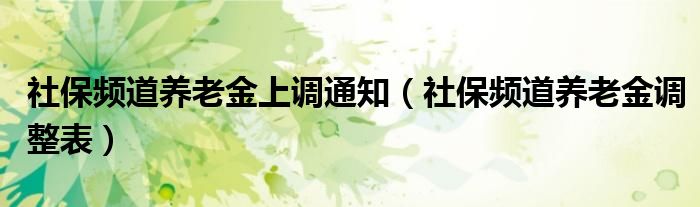 社保频道养老金调整表(社保频道养老金上调通知)