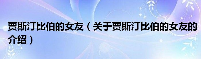 关于贾斯汀比伯的女友的介绍(贾斯汀比伯的女友)