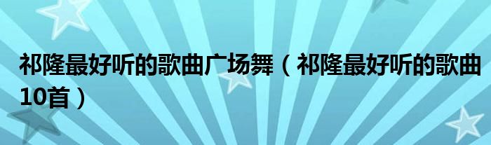 祁隆最好听的歌曲10首(祁隆最好听的歌曲广场舞)