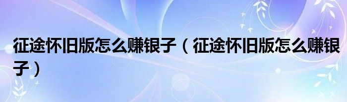 征途怀旧版怎么赚银子(征途怀旧版怎么赚银子)