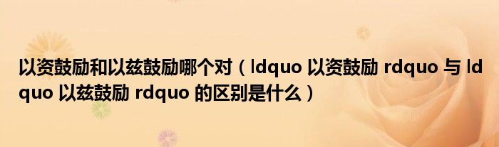 ldquo 以资鼓励 rdquo 与 ldquo 以兹鼓励 rdquo 的区别是什么(以资鼓励和以兹鼓励哪个对)