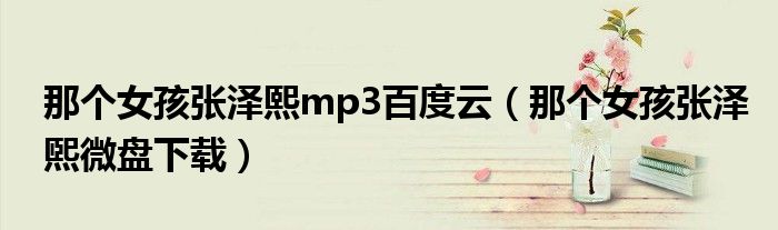 那个女孩张泽煕微盘下载(那个女孩张泽熙mp3百度云)