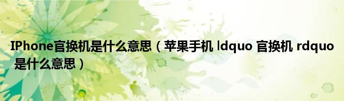 苹果手机 ldquo 官换机 rdquo 是什么意思(IPhone官换机是什么意思)