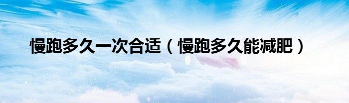 慢跑多久能减肥(慢跑多久一次合适)