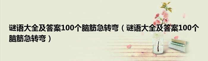 谜语大全及答案100个脑筋急转弯(谜语大全及答案100个脑筋急转弯)