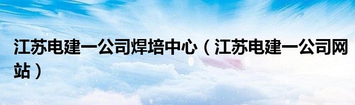 江苏电建一公司网站(江苏电建一公司焊培中心)