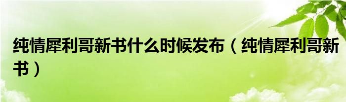 纯情犀利哥新书(纯情犀利哥新书什么时候发布)