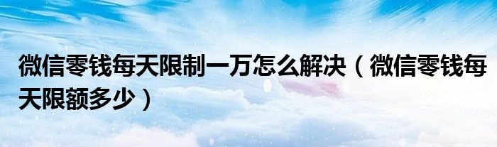 微信零钱每天限额多少(微信零钱每天限制一万怎么解决)