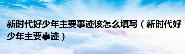 新时代好少年主要事迹(新时代好少年主要事迹该怎么填写)