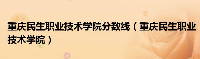 重庆民生职业技术学院(重庆民生职业技术学院分数线)