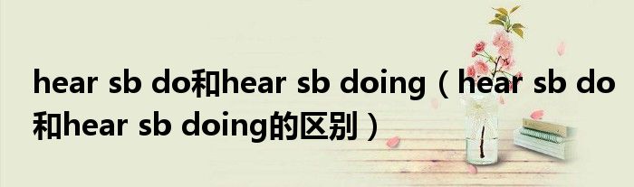 hear sb do和hear sb doing的区别(hear sb do和hear sb doing)