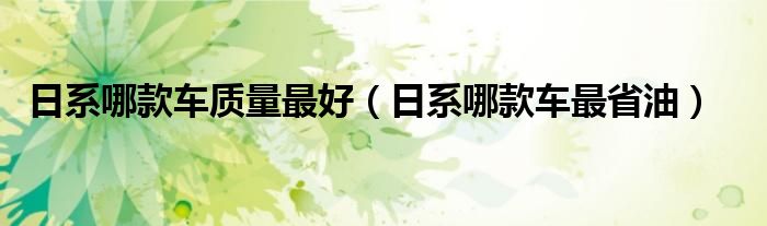 日系哪款车最省油(日系哪款车质量最好)