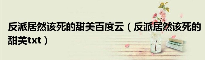 反派居然该死的甜美txt(反派居然该死的甜美百度云)