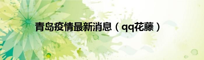 qq花藤(青岛疫情最新消息)