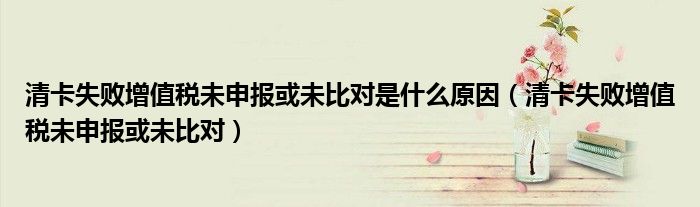 清卡失败增值税未申报或未比对(清卡失败增值税未申报或未比对是什么原因)