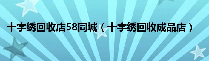 十字绣回收成品店(十字绣回收店58同城)