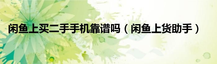 闲鱼上货助手(闲鱼上买二手手机靠谱吗)