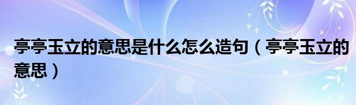 亭亭玉立的意思(亭亭玉立的意思是什么怎么造句)
