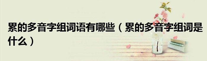 累的多音字组词是什么(累的多音字组词语有哪些)