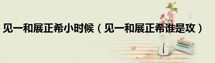 见一和展正希谁是攻(见一和展正希小时候)