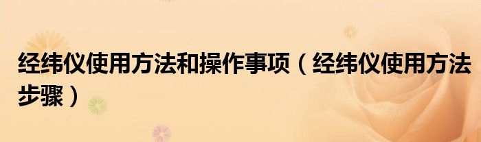 经纬仪使用方法步骤(经纬仪使用方法和操作事项)