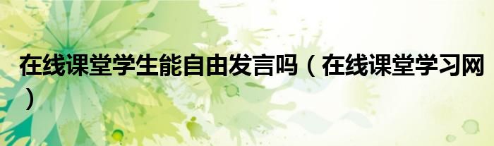 在线课堂学习网(在线课堂学生能自由发言吗)