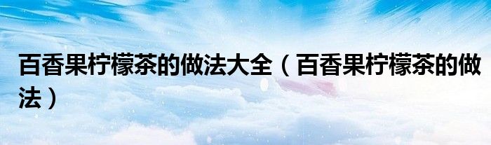 百香果柠檬茶的做法(百香果柠檬茶的做法大全)