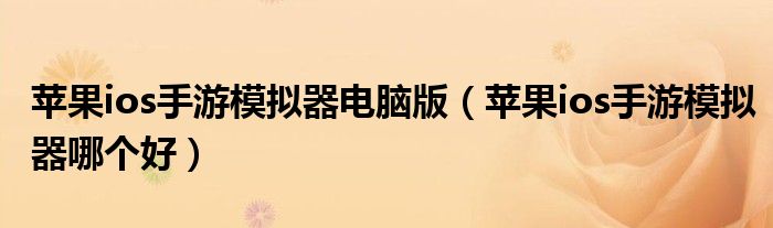 苹果ios手游模拟器哪个好(苹果ios手游模拟器电脑版)