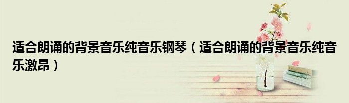 适合朗诵的背景音乐纯音乐激昂(适合朗诵的背景音乐纯音乐钢琴)