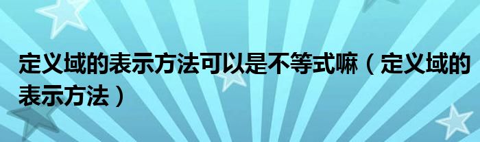 定义域的表示方法(定义域的表示方法可以是不等式嘛)