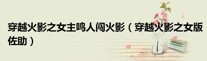穿越火影之女版佐助(穿越火影之女主鸣人闯火影)