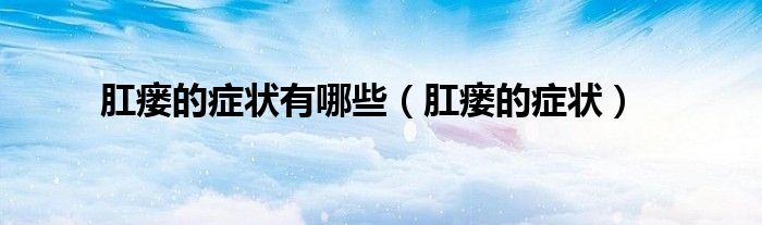 肛瘘的症状(肛瘘的症状有哪些)