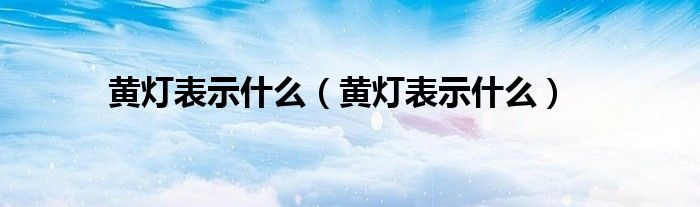 黄灯表示什么(黄灯表示什么)