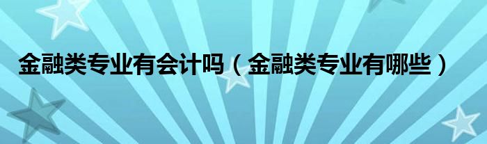 金融类专业有哪些(金融类专业有会计吗)