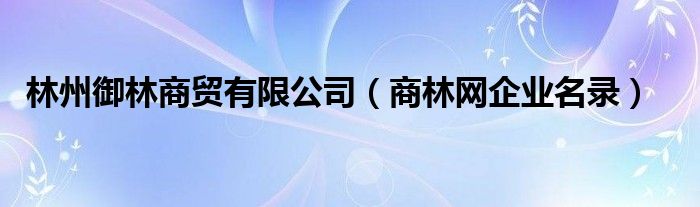 商林网企业名录(林州御林商贸有限公司)