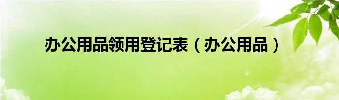 办公用品(办公用品领用登记表)