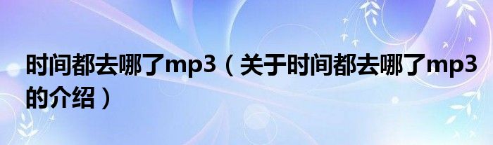 关于时间都去哪了mp3的介绍(时间都去哪了mp3)