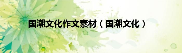 国潮文化(国潮文化作文素材)