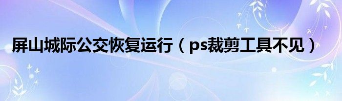 ps裁剪工具不见(屏山城际公交恢复运行)