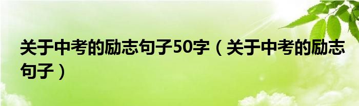 关于中考的励志句子(关于中考的励志句子50字)