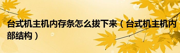 台式机主机内部结构(台式机主机内存条怎么拔下来)