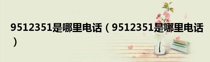9512351是哪里电话(9512351是哪里电话)