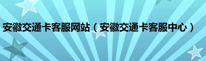 安徽交通卡客服中心(安徽交通卡客服网站)