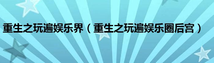 重生之玩遍娱乐圈后宫(重生之玩遍娱乐界)