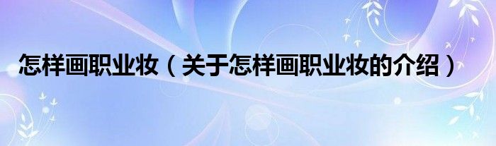 关于怎样画职业妆的介绍(怎样画职业妆)