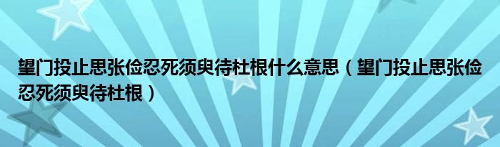 望门投止思张俭忍死须臾待杜根(望门投止思张俭忍死须臾待杜根什么意思)