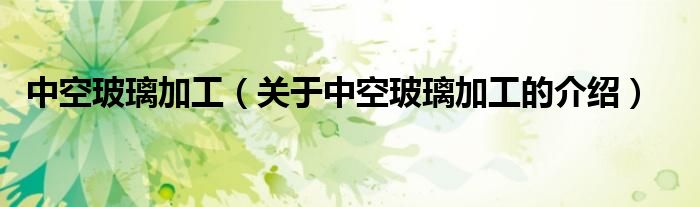 关于中空玻璃加工的介绍(中空玻璃加工)