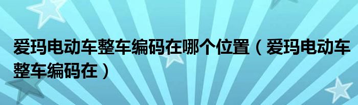 爱玛电动车整车编码在(爱玛电动车整车编码在哪个位置)