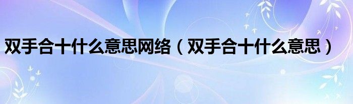 双手合十什么意思(双手合十什么意思网络)