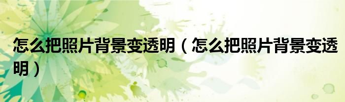 怎么把照片背景变透明(怎么把照片背景变透明)